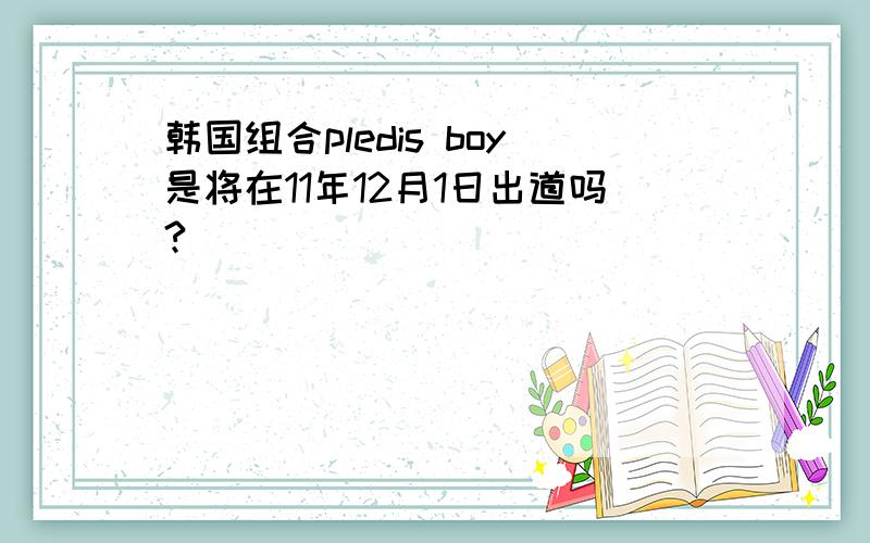 韩国组合pledis boy是将在11年12月1日出道吗?