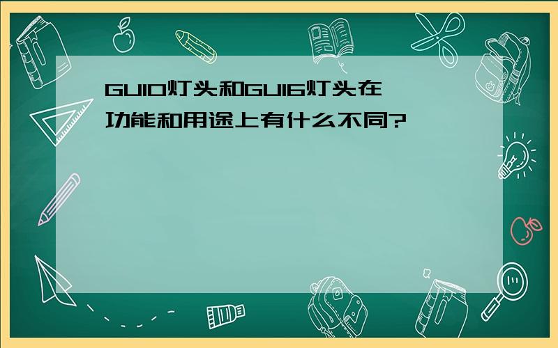 GU10灯头和GU16灯头在功能和用途上有什么不同?