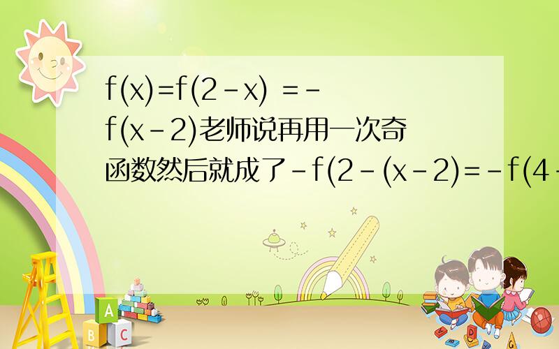 f(x)=f(2-x) =-f(x-2)老师说再用一次奇函数然后就成了-f(2-(x-2)=-f(4-x)我想问问,为什么不是用-f(x-2)的(x-2)=x来代入f(2-x)而是用f(x-2)那个负号为什么不见了?还是说用奇函数性质的时候不需要代上-f(x-2)