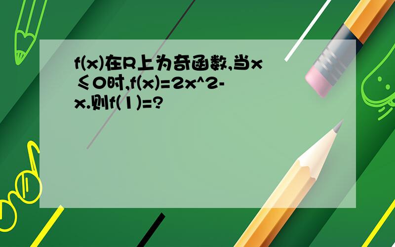 f(x)在R上为奇函数,当x≤0时,f(x)=2x^2-x.则f(1)=?