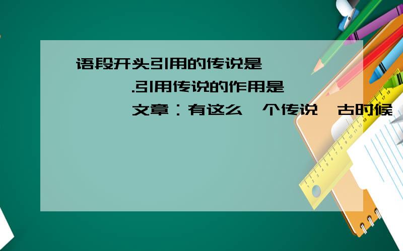 语段开头引用的传说是———————.引用传说的作用是—————文章：有这么一个传说,古时候,天上有10个太阳,晒得地面寸草不生.人们热得受不了,就找一个箭法很好的人射掉9个,只留下