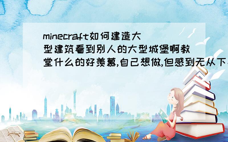 minecraft如何建造大型建筑看到别人的大型城堡啊教堂什么的好羡慕,自己想做,但感到无从下手,求指导