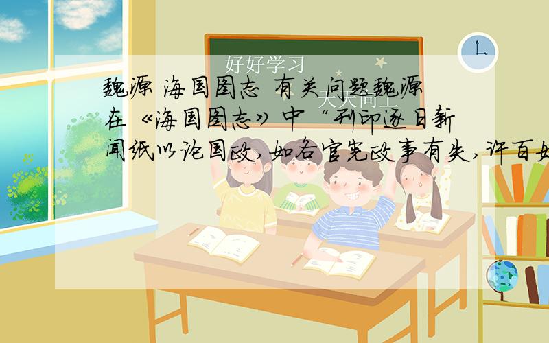 魏源 海国图志 有关问题魏源在《海国图志》中“刊印逐日新闻纸以论国政,如各官宪政事有失,许百姓议之,故人恐受责于清议也.” 这句话在书中第几页?此书油何出版社在何时刊印?这句话在