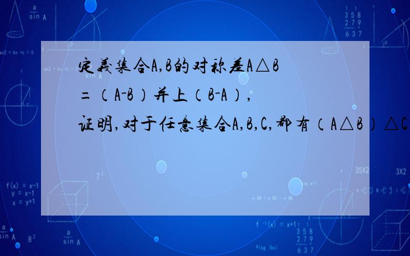 定义集合A,B的对称差A△B=（A-B）并上（B-A）,证明,对于任意集合A,B,C,都有（A△B）△C=A△（B△C）如题 感激不尽!