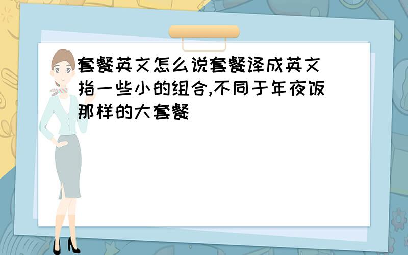 套餐英文怎么说套餐译成英文（指一些小的组合,不同于年夜饭那样的大套餐）