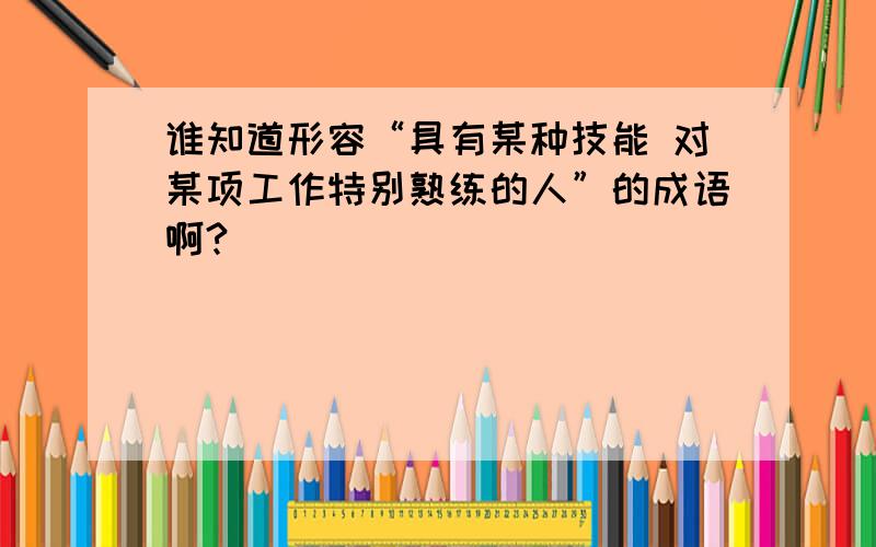 谁知道形容“具有某种技能 对某项工作特别熟练的人”的成语啊?