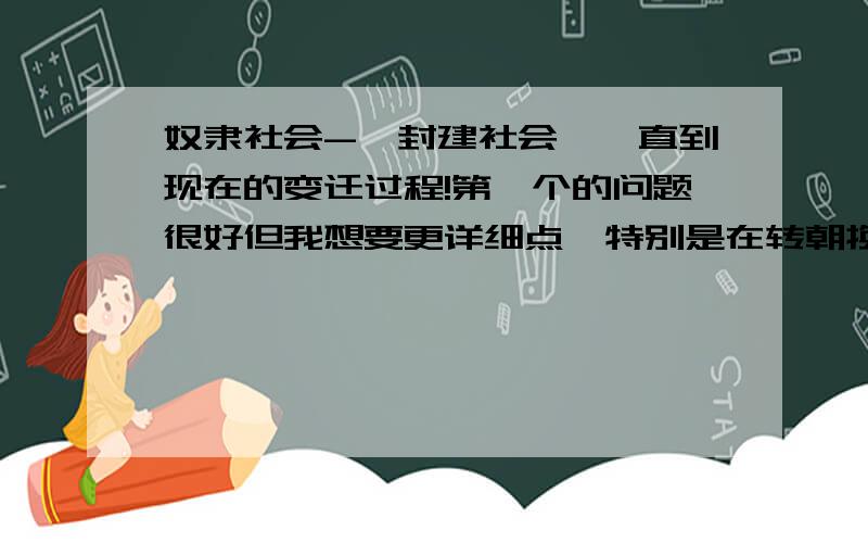 奴隶社会->封建社会,一直到现在的变迁过程!第一个的问题很好但我想要更详细点,特别是在转朝换代的时候,是通过那些战争以及人物.