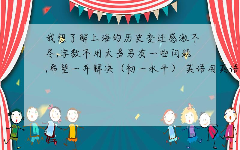 我想了解上海的历史变迁感激不尽,字数不用太多另有一些问题,希望一并解决（初一水平） 英语用英语介绍上海上海的地理位置（经度、纬度） 东方明珠塔的地理位置（经度、纬度） 黄浦