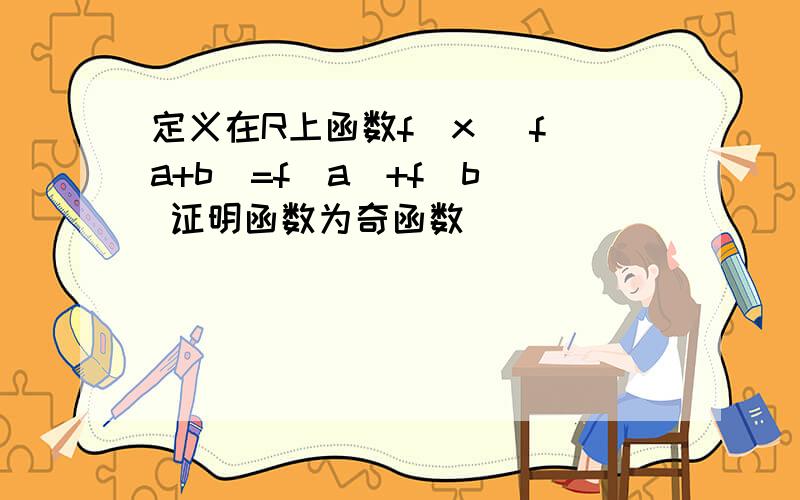 定义在R上函数f(x) f(a+b)=f(a)+f(b) 证明函数为奇函数