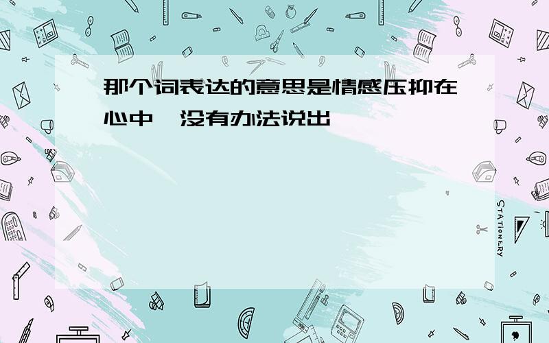 那个词表达的意思是情感压抑在心中,没有办法说出