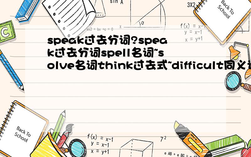 speak过去分词?speak过去分词spell名词~solve名词think过去式~difficult同义词~impress形容词！