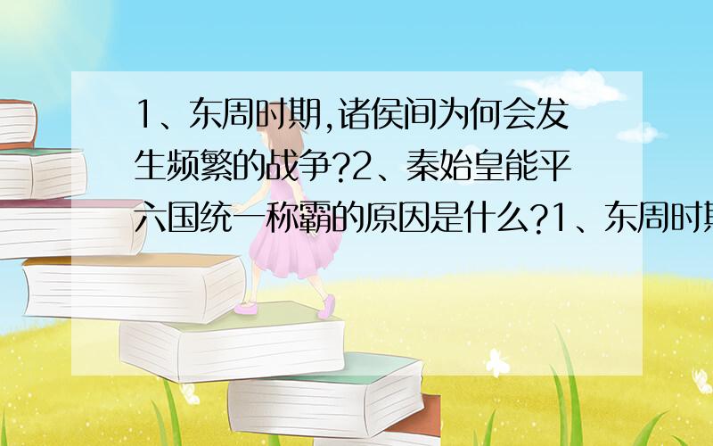 1、东周时期,诸侯间为何会发生频繁的战争?2、秦始皇能平六国统一称霸的原因是什么?1、东周时期,诸侯间为何会发生频繁的战争?2、秦始皇能平六国统一称霸的原因是什么?3、归纳郡县制实