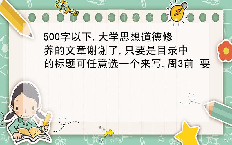 500字以下,大学思想道德修养的文章谢谢了,只要是目录中的标题可任意选一个来写,周3前 要