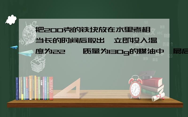 把200克的铁块放在水里煮相当长的时间后取出,立即投入温度为22℃,质量为130g的煤油中,最后温度40℃,求煤油的比热容?为什么他们吸收的热量是一样的?