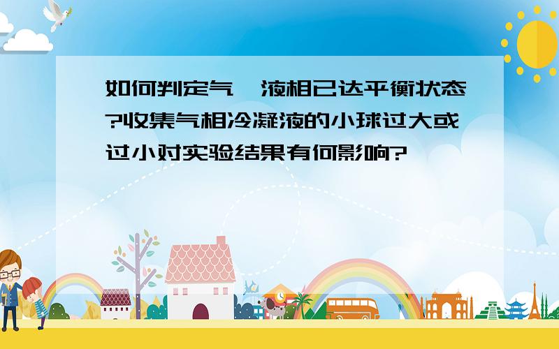 如何判定气、液相已达平衡状态?收集气相冷凝液的小球过大或过小对实验结果有何影响?