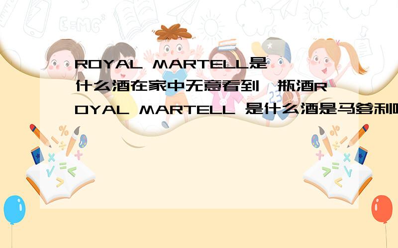 ROYAL MARTELL是什么酒在家中无意看到一瓶酒ROYAL MARTELL 是什么酒是马爹利吗?ESTABLISHED 1820ROYAL MARTELLAGED12 YEARS百分之40vol 75cl 谁能详细的告诉我这是什么酒那前面的ROYAL是什么意思啊