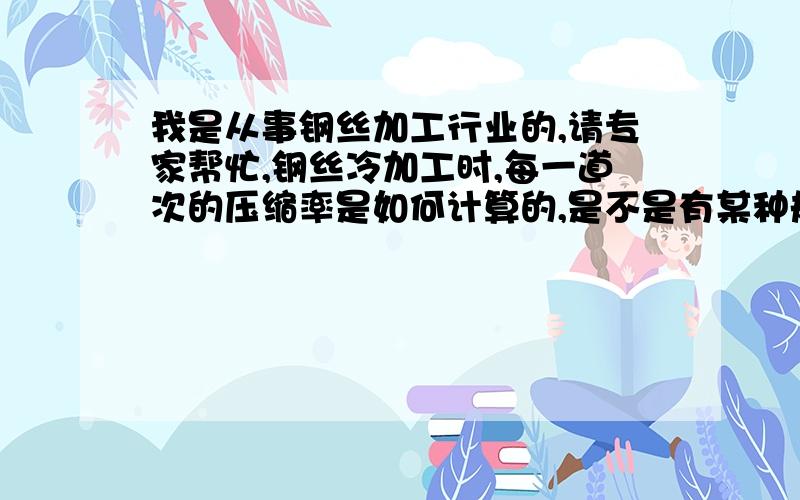 我是从事钢丝加工行业的,请专家帮忙,钢丝冷加工时,每一道次的压缩率是如何计算的,是不是有某种规律呢水箱用的皂液池应该怎么维护?怎么样控制工艺参数,比如温度,浓度等,如何添加物料?