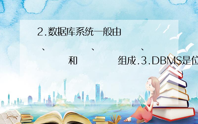 2.数据库系统一般由　　　　 、　　　　 、　　　　 、　　　 和　　　 　组成.3.DBMS是位于应用程序和4.数据的冗余是指　　　　　 .5.逻辑数据模型是由　 　、　 　、　 　三部分组成.6.