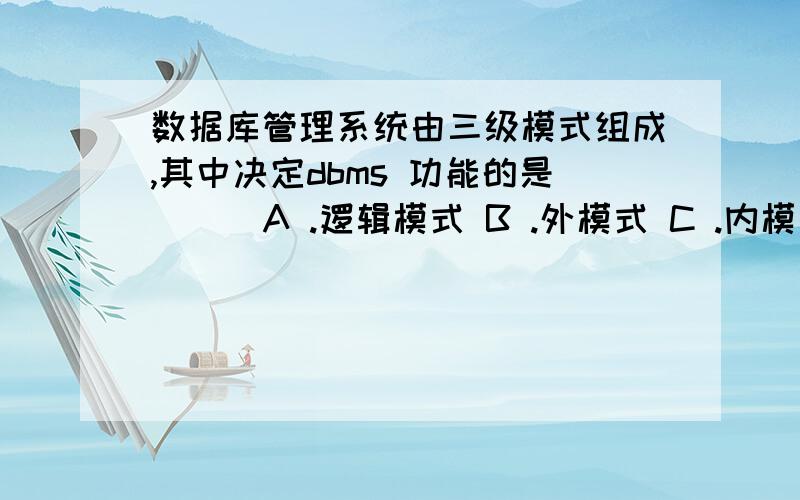 数据库管理系统由三级模式组成,其中决定dbms 功能的是( ) A .逻辑模式 B .外模式 C .内模式 D .物理模式