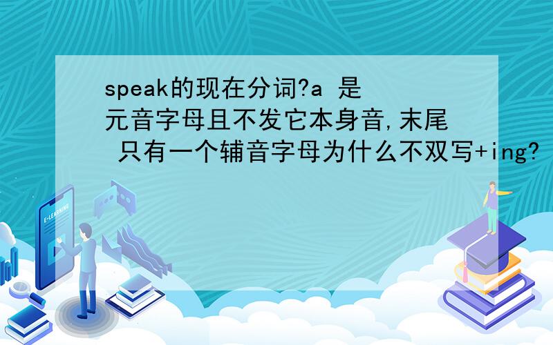 speak的现在分词?a 是元音字母且不发它本身音,末尾 只有一个辅音字母为什么不双写+ing?