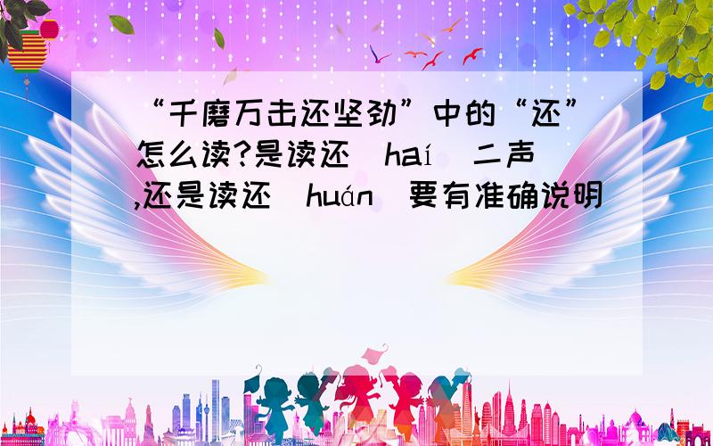 “千磨万击还坚劲”中的“还”怎么读?是读还（haí）二声,还是读还（huán)要有准确说明