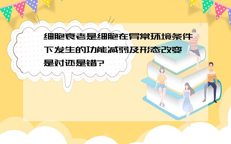 细胞衰老是细胞在异常环境条件下发生的功能减弱及形态改变,是对还是错?