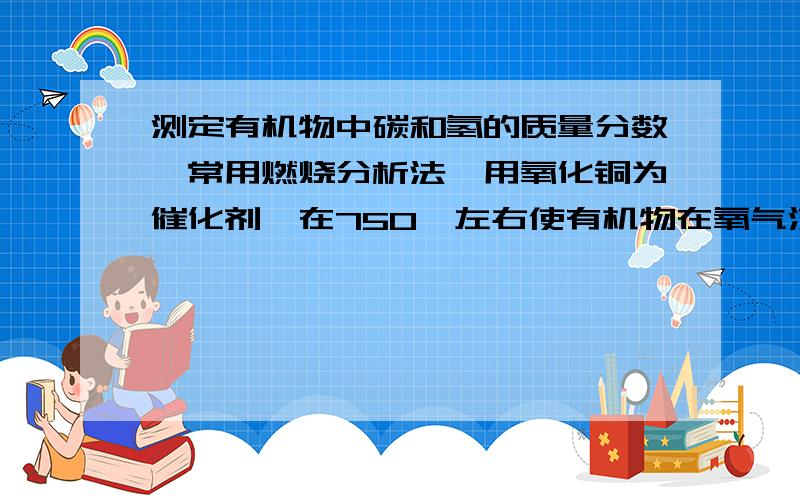 测定有机物中碳和氢的质量分数,常用燃烧分析法,用氧化铜为催化剂,在750℃左右使有机物在氧气流中全部氧化成CO2和H2O；分别用装有固体NaOH和Mg(ClO4)2的吸收管吸收CO2和H2O.某课外活动小组,设