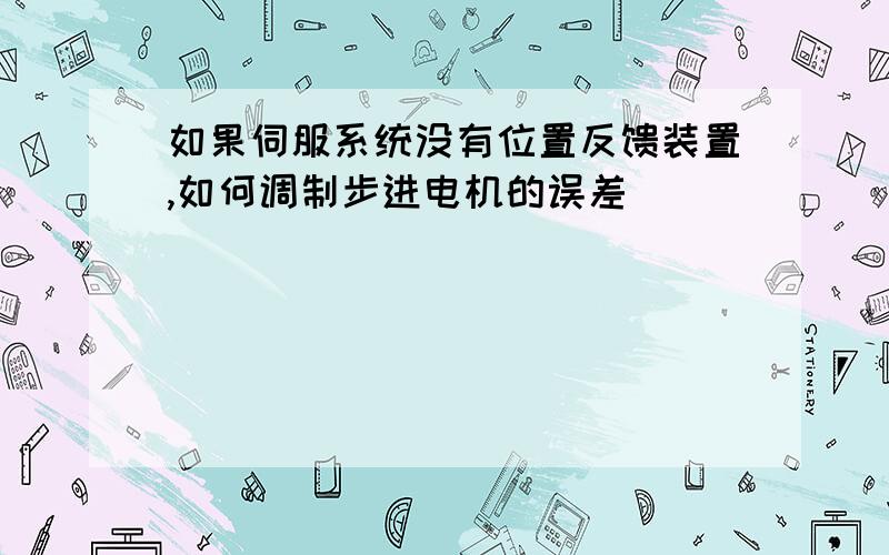 如果伺服系统没有位置反馈装置,如何调制步进电机的误差