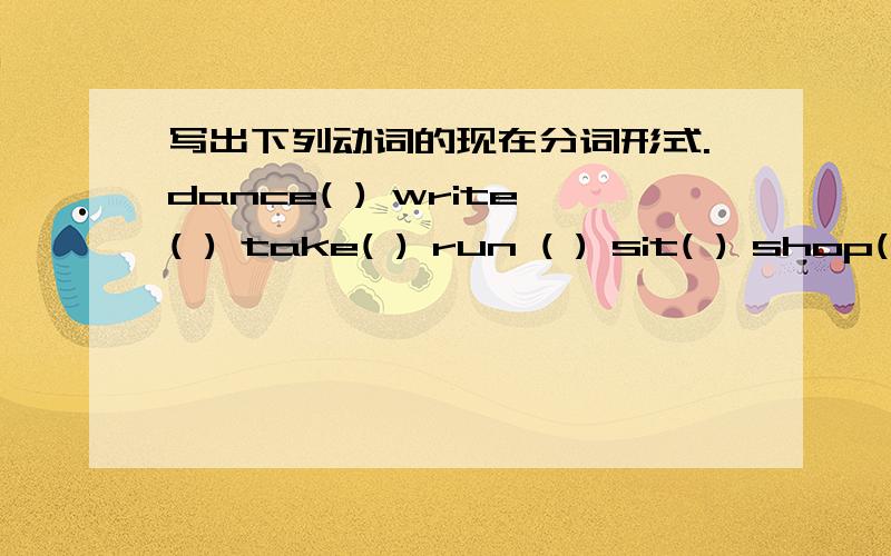 写出下列动词的现在分词形式.dance( ) write( ) take( ) run ( ) sit( ) shop( ) swim( )