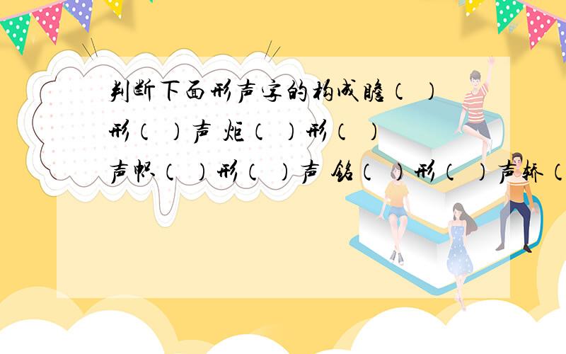 判断下面形声字的构成瞻（ ）形（ ）声 炬（ ）形（ ）声帜（ ）形（ ）声 铭（ ）形（ ）声轿（ ）形（ ）声 莲（ ）形（ ）声 瓷（ ）形（ ）声 躯（ ）形（ ）声