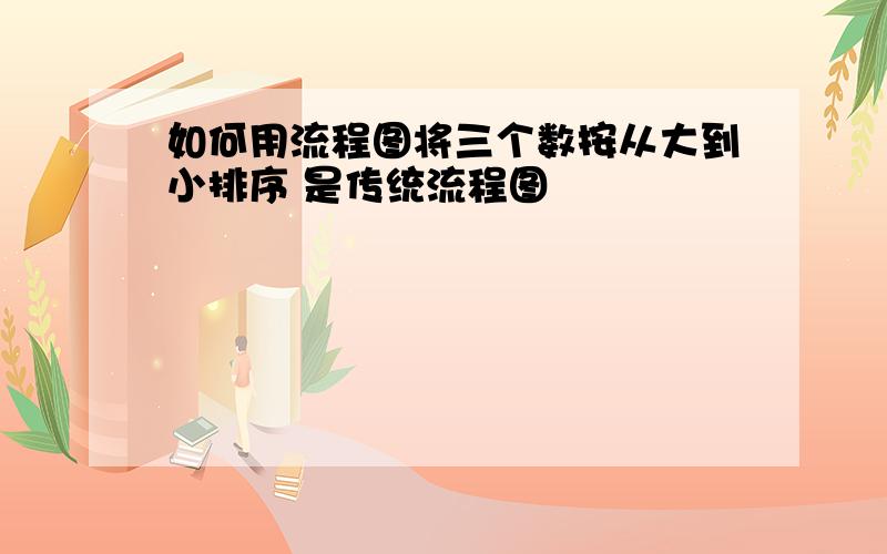 如何用流程图将三个数按从大到小排序 是传统流程图