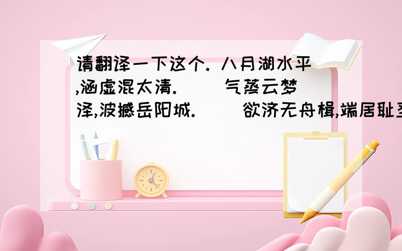 请翻译一下这个. 八月湖水平,涵虚混太清. 　　气蒸云梦泽,波撼岳阳城. 　　欲济无舟楫,端居耻圣明.临洞庭湖赠张丞相  翻译八月湖水平,涵虚混太清. 　　气蒸云梦泽,波撼岳阳城. 　　欲济