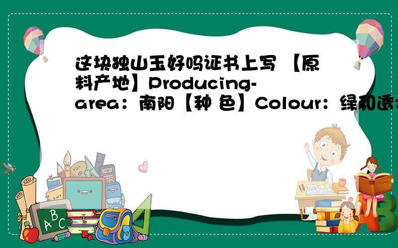 这块独山玉好吗证书上写 【原料产地】Producing-area：南阳【种 色】Colour：绿和透水白色【其透明度】TP.I：微透明【外 观】V.C：玻璃光泽【光 性】O.C：非均质集合体【其折射率】TR.I：---1.58