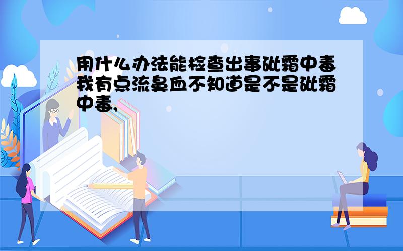 用什么办法能检查出事砒霜中毒我有点流鼻血不知道是不是砒霜中毒,