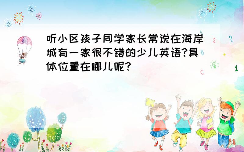 听小区孩子同学家长常说在海岸城有一家很不错的少儿英语?具体位置在哪儿呢?