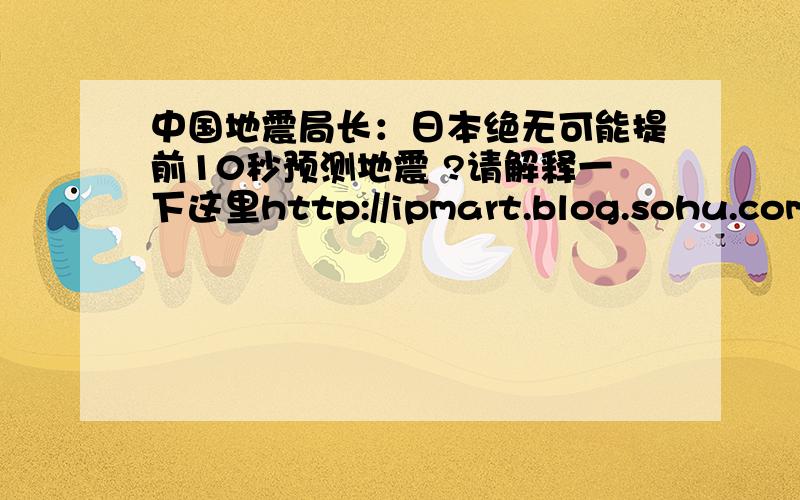 中国地震局长：日本绝无可能提前10秒预测地震 ?请解释一下这里http://ipmart.blog.sohu.com/中国地震局的人是怎样工作?民科可以预测官科不能？http://ipmart.blog.sohu.com/要他们有什么用