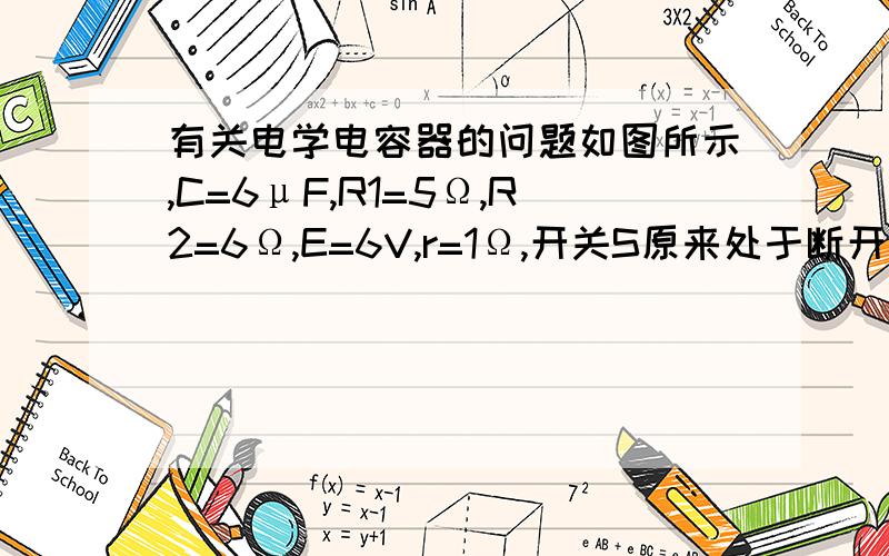 有关电学电容器的问题如图所示,C=6μF,R1=5Ω,R2=6Ω,E=6V,r=1Ω,开关S原来处于断开状态,下列说法正确的是A. 开关S闭合瞬间,电流表读数0.5AB. 开关S闭合瞬间,电压表读数5.5VC．开关S闭合经过一段时间