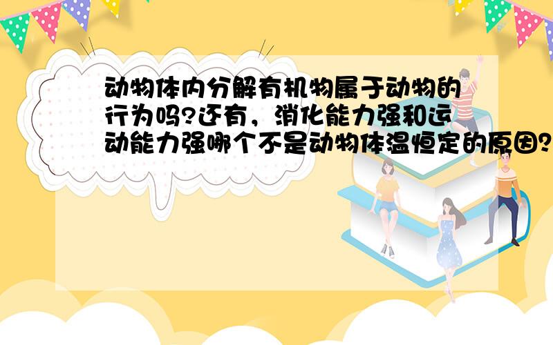 动物体内分解有机物属于动物的行为吗?还有，消化能力强和运动能力强哪个不是动物体温恒定的原因？下列哪组中的动物学习能力最差？A小鸡小狗  B小猫小狗  C大猫大狗  D大鸡大狗股骨属