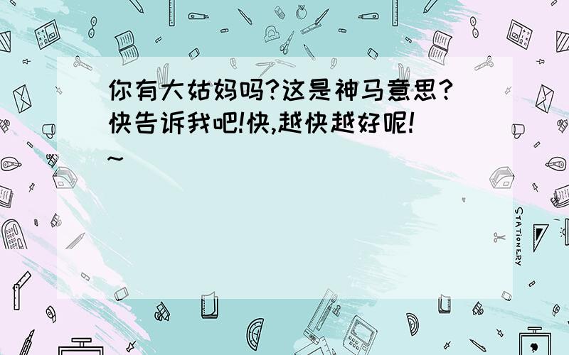 你有大姑妈吗?这是神马意思?快告诉我吧!快,越快越好呢!~