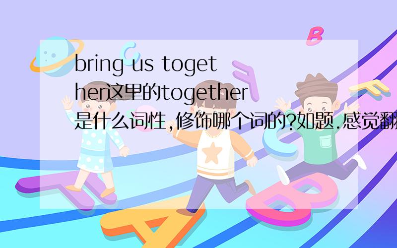 bring us together这里的together是什么词性,修饰哪个词的?如题.感觉翻译过来像是修饰us的,但是如果together是副词的话显然不能修饰名词或代词啊?难道这里的together是形容词吗?