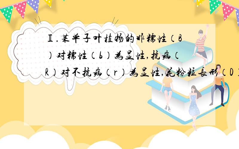 Ⅱ.某单子叶植物的非糯性（B）对糯性（b）为显性,抗病（R）对不抗病（r）为显性,花粉粒长形（D）对圆形非糯性花粉遇碘液变蓝色,糯性花粉遇碘液呈棕色.现提供以下4种纯合亲本：甲 非糯