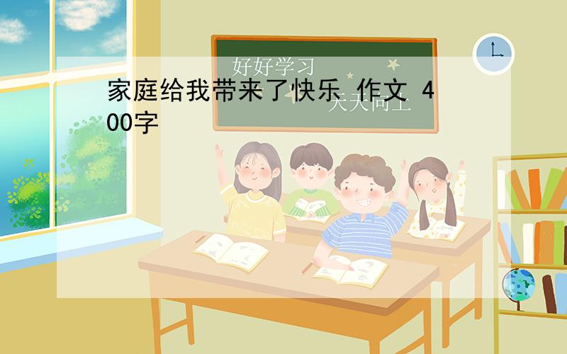 家庭给我带来了快乐 作文 400字