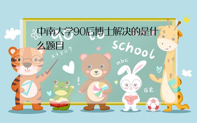 中南大学90后博士解决的是什么题目