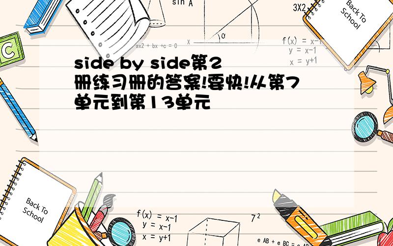 side by side第2册练习册的答案!要快!从第7单元到第13单元