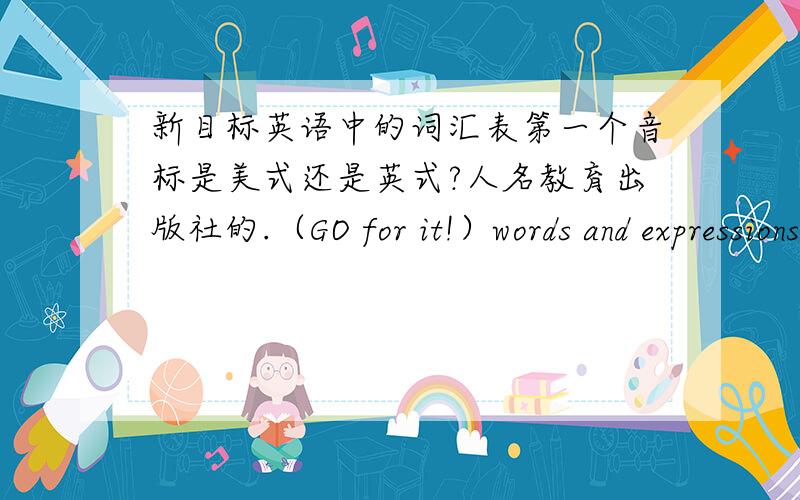 新目标英语中的词汇表第一个音标是美式还是英式?人名教育出版社的.（GO for it!）words and expressions in each unit（词汇表）中,通常有一个单词是有两个音标的.比如:laugh /læf/,/lɑ:f/tomorrow /t<
