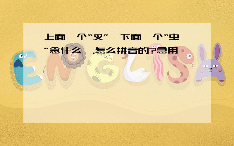 上面一个“叉”,下面一个“虫”念什么,.怎么拼音的?急用,