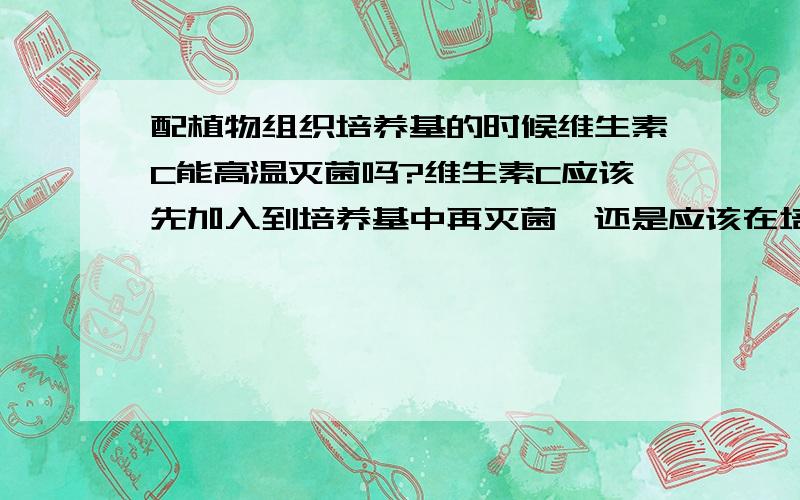 配植物组织培养基的时候维生素C能高温灭菌吗?维生素C应该先加入到培养基中再灭菌,还是应该在培养基灭菌后再加入维生素C?