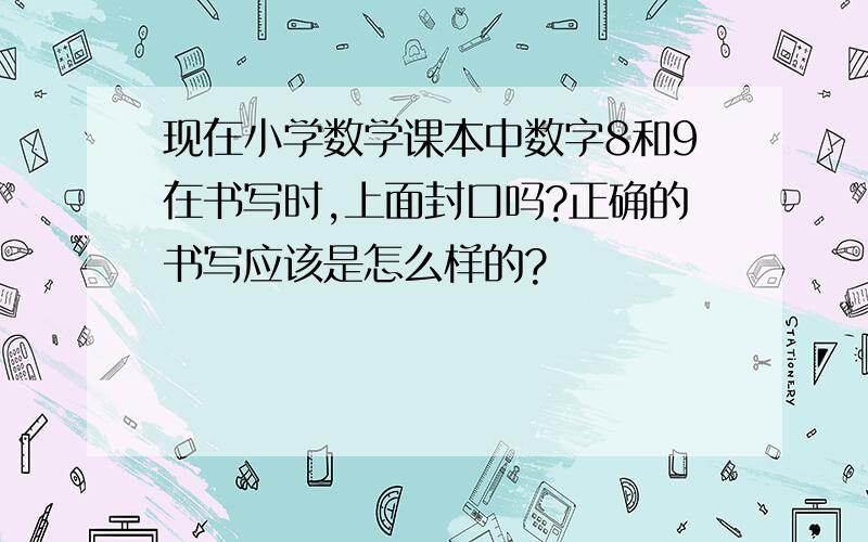 现在小学数学课本中数字8和9在书写时,上面封口吗?正确的书写应该是怎么样的?