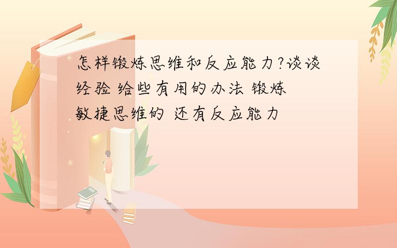 怎样锻炼思维和反应能力?谈谈经验 给些有用的办法 锻炼 敏捷思维的 还有反应能力