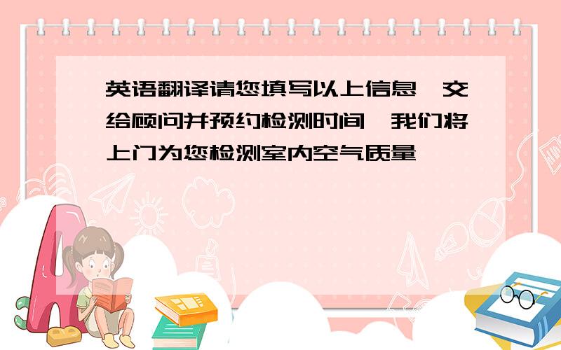 英语翻译请您填写以上信息,交给顾问并预约检测时间,我们将上门为您检测室内空气质量